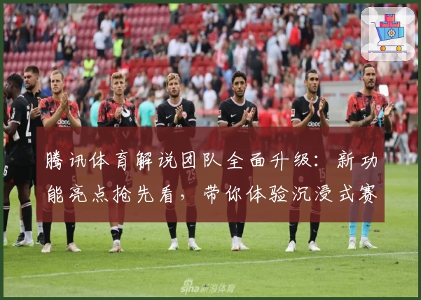 腾讯体育解说团队全面升级：新功能亮点抢先看，带你体验沉浸式赛事讲解