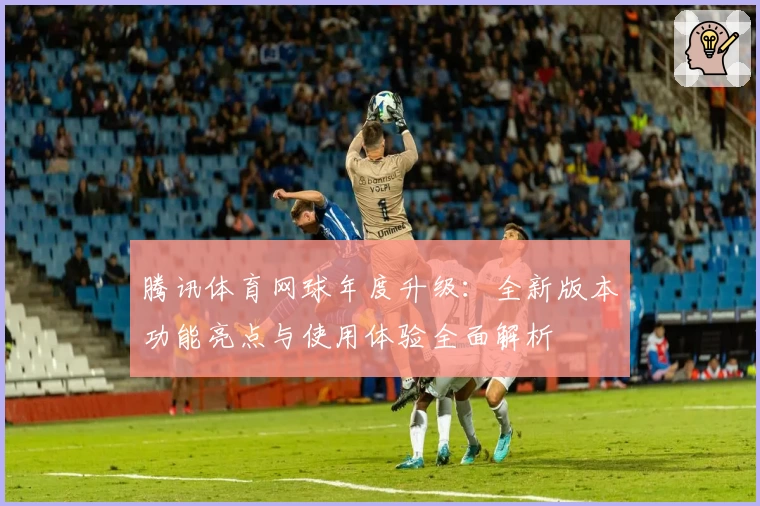 腾讯体育网球年度升级：全新版本功能亮点与使用体验全面解析
