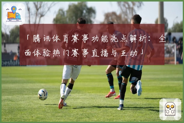 「腾讯体育赛事功能亮点解析:全面体验热门赛事直播与互动」