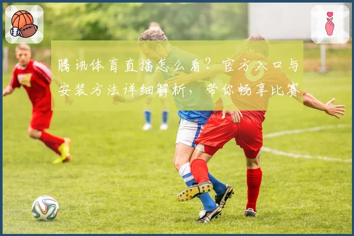 腾讯体育直播怎么看？官方入口与安装方法详细解析，带你畅享比赛高清直播体验