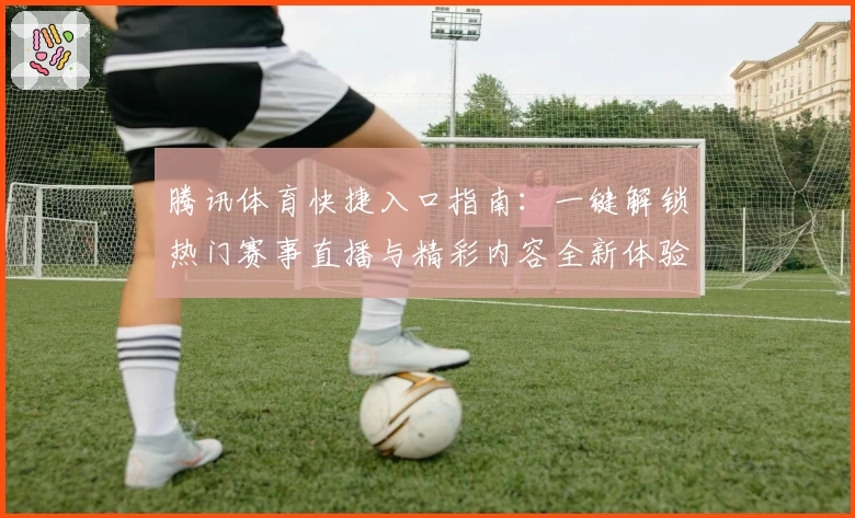腾讯体育快捷入口指南:一键解锁热门赛事直播与精彩内容全新体验