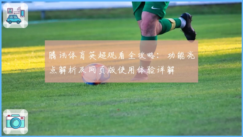 腾讯体育英超观看全攻略:功能亮点解析及网页版使用体验详解