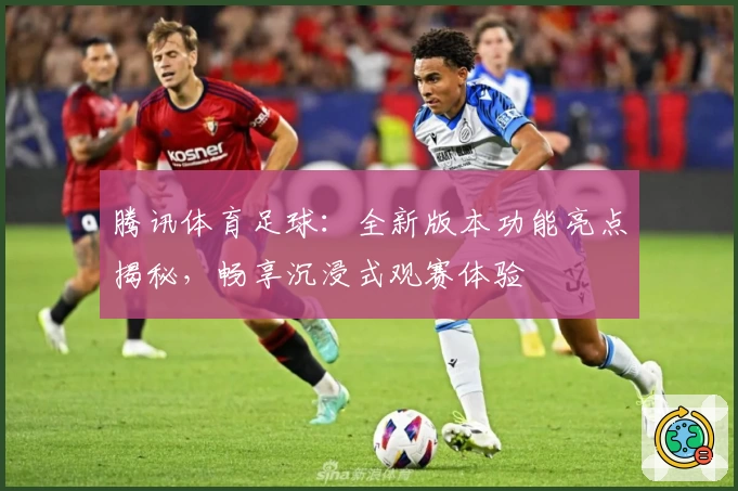 腾讯体育足球:全新版本功能亮点揭秘,畅享沉浸式观赛体验