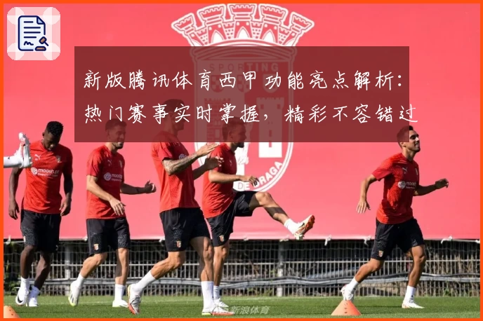 新版腾讯体育西甲功能亮点解析：热门赛事实时掌握，精彩不容错过