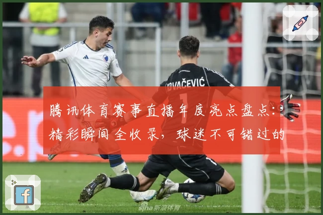 腾讯体育赛事直播年度亮点盘点：精彩瞬间全收录，球迷不可错过的观赛神器