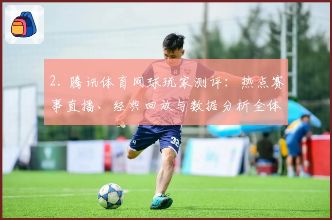 2. 腾讯体育网球玩家测评：热点赛事直播、经典回放与数据分析全体验