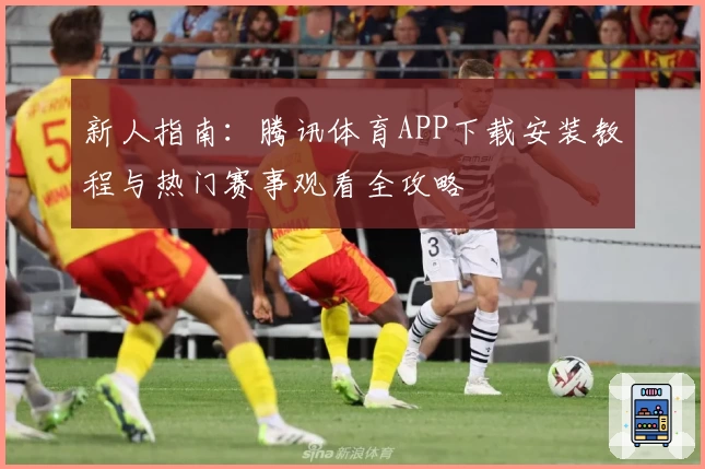 新人指南：腾讯体育APP下载安装教程与热门赛事观看全攻略