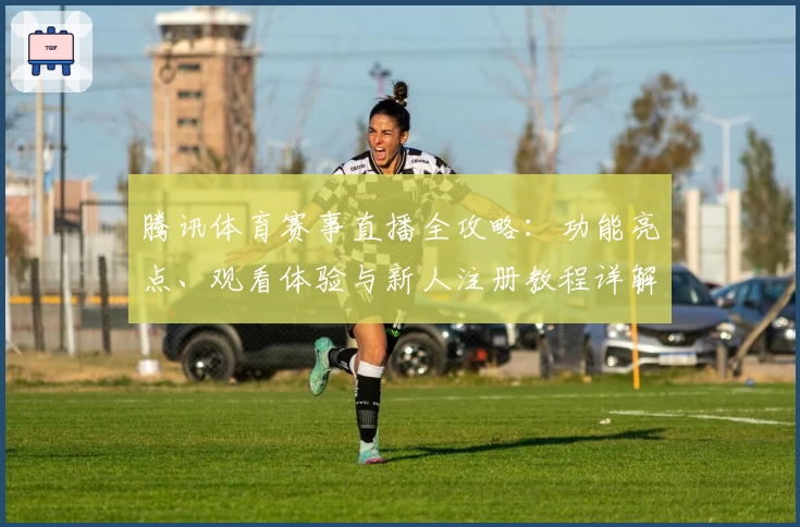 腾讯体育赛事直播全攻略：功能亮点、观看体验与新人注册教程详解