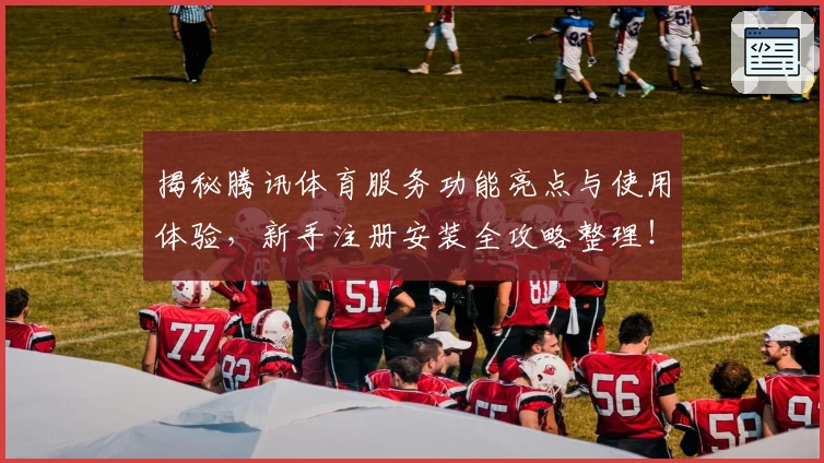 揭秘腾讯体育服务功能亮点与使用体验，新手注册安装全攻略整理！
