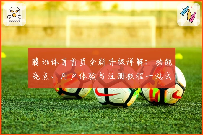腾讯体育首页全新升级详解：功能亮点、用户体验与注册教程一站式呈现