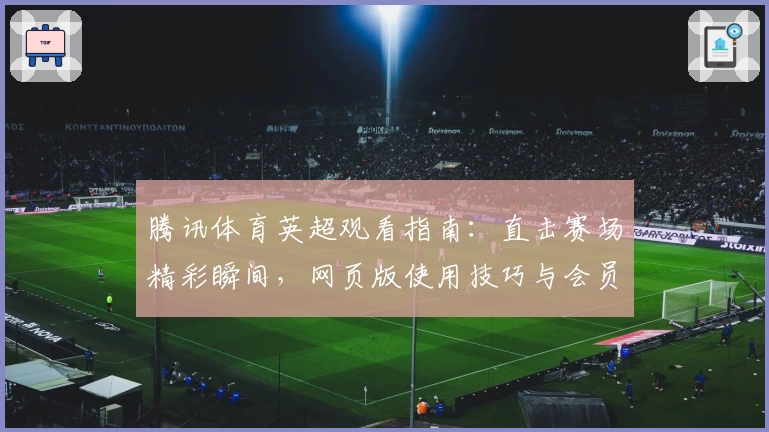 腾讯体育英超观看指南：直击赛场精彩瞬间，网页版使用技巧与会员专属福利解析