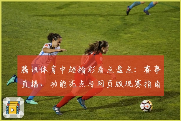 腾讯体育中超精彩看点盘点：赛事直播、功能亮点与网页版观赛指南