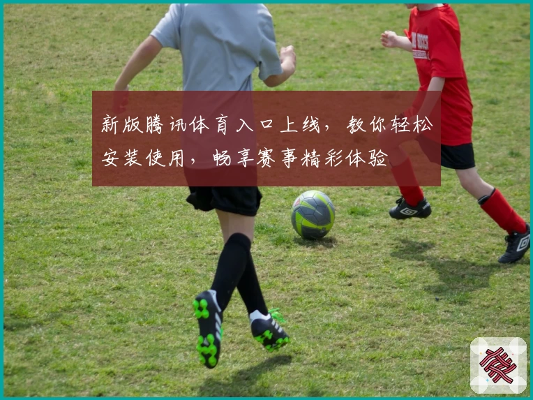 新版腾讯体育入口上线，教你轻松安装使用，畅享赛事精彩体验