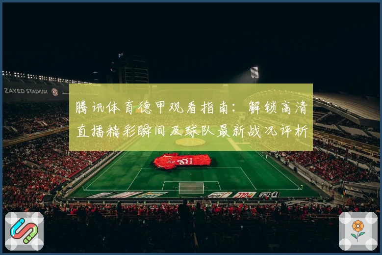 腾讯体育德甲观看指南：解锁高清直播精彩瞬间及球队最新战况评析