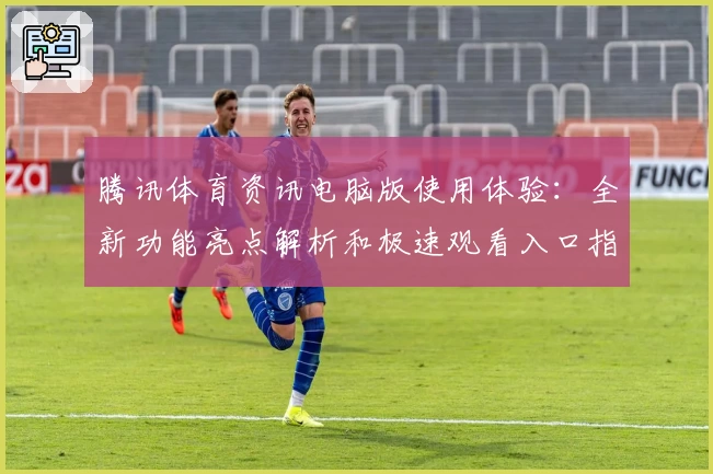 腾讯体育资讯电脑版使用体验：全新功能亮点解析和极速观看入口指南