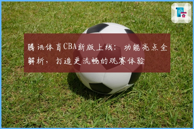 腾讯体育CBA新版上线：功能亮点全解析，打造更流畅的观赛体验