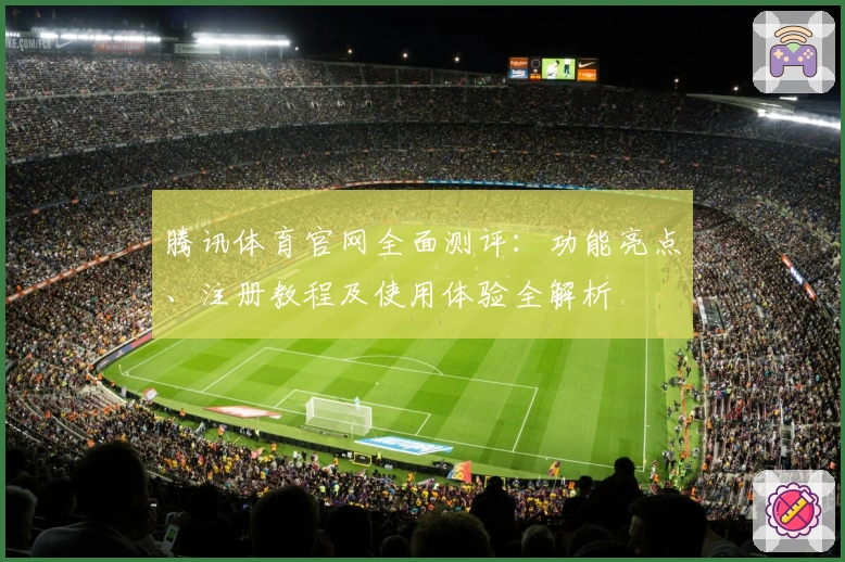 腾讯体育官网全面测评：功能亮点、注册教程及使用体验全解析