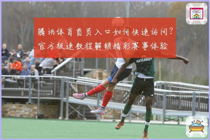 腾讯体育首页入口如何快速访问?官方极速教程解锁精彩赛事体验