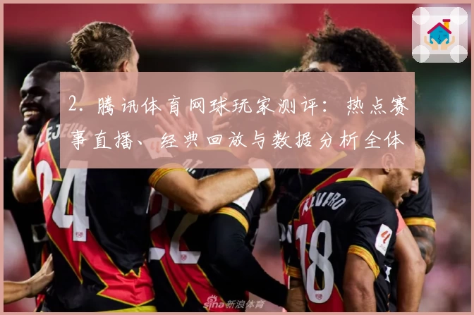 2. 腾讯体育网球玩家测评：热点赛事直播、经典回放与数据分析全体验