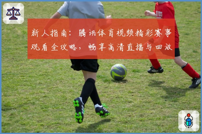 新人指南：腾讯体育视频精彩赛事观看全攻略，畅享高清直播与回放体验