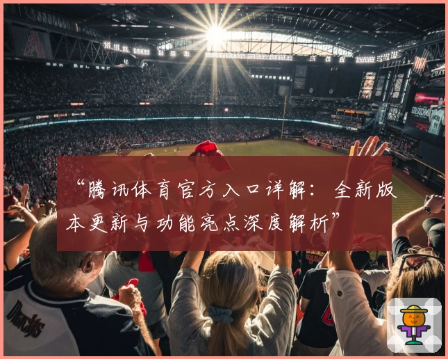 “腾讯体育官方入口详解：全新版本更新与功能亮点深度解析”