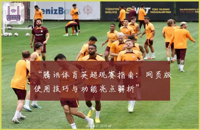 “腾讯体育英超观赛指南：网页版使用技巧与功能亮点解析”