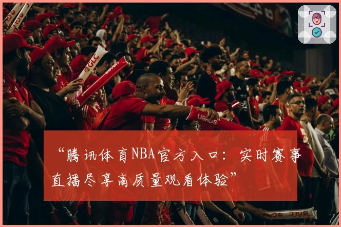 “腾讯体育NBA官方入口：实时赛事直播尽享高质量观看体验”