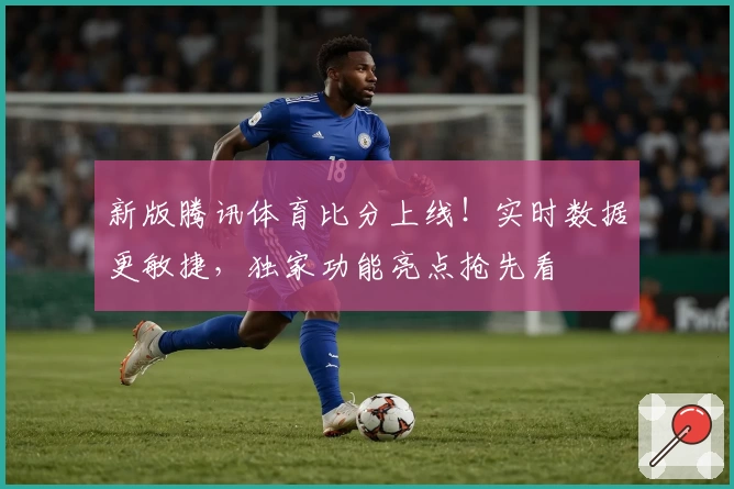 新版腾讯体育比分上线！实时数据更敏捷，独家功能亮点抢先看