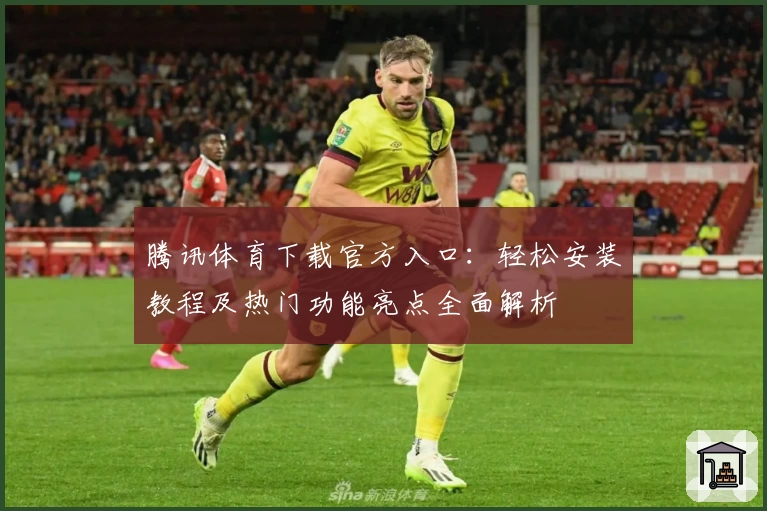 腾讯体育下载官方入口：轻松安装教程及热门功能亮点全面解析