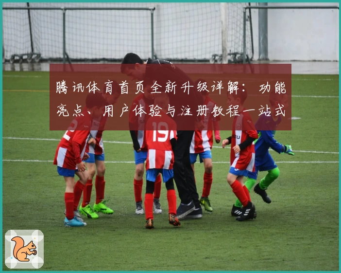 腾讯体育首页全新升级详解：功能亮点、用户体验与注册教程一站式呈现