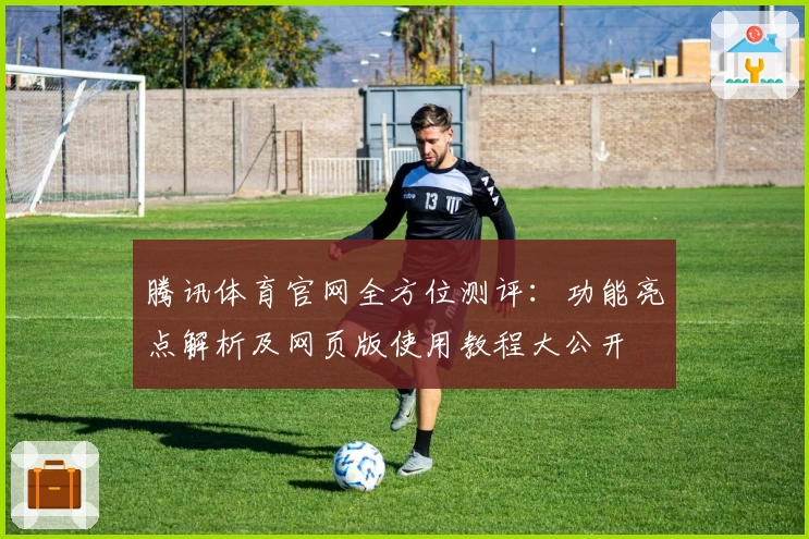 腾讯体育官网全方位测评：功能亮点解析及网页版使用教程大公开