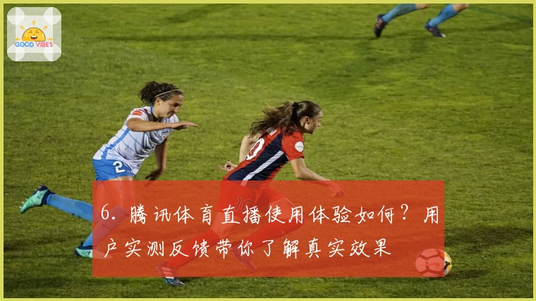 6. 腾讯体育直播使用体验如何？用户实测反馈带你了解真实效果