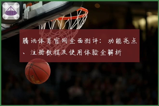 腾讯体育官网全面测评：功能亮点、注册教程及使用体验全解析