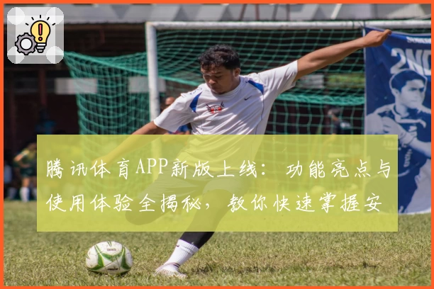 腾讯体育APP新版上线:功能亮点与使用体验全揭秘,教你快速掌握安装与注册教程