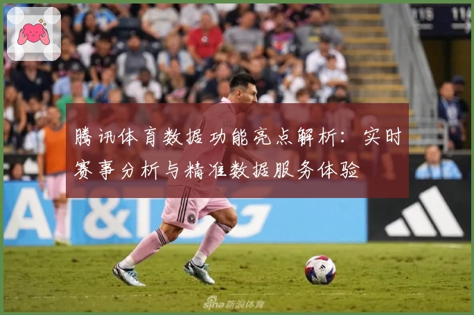 腾讯体育数据功能亮点解析：实时赛事分析与精准数据服务体验