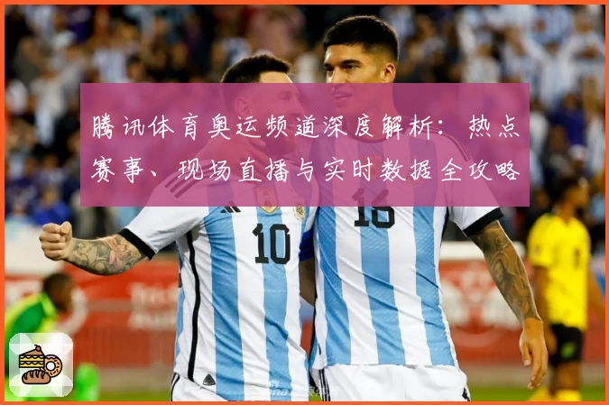腾讯体育奥运频道深度解析：热点赛事、现场直播与实时数据全攻略