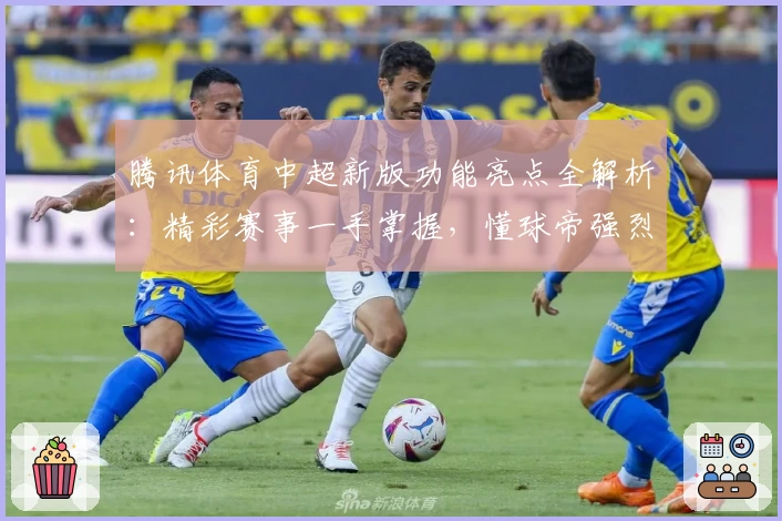 腾讯体育中超新版功能亮点全解析：精彩赛事一手掌握，懂球帝强烈推荐