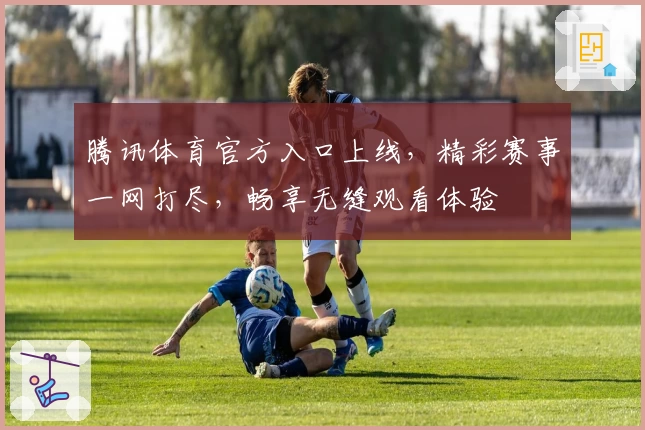 腾讯体育官方入口上线，精彩赛事一网打尽，畅享无缝观看体验