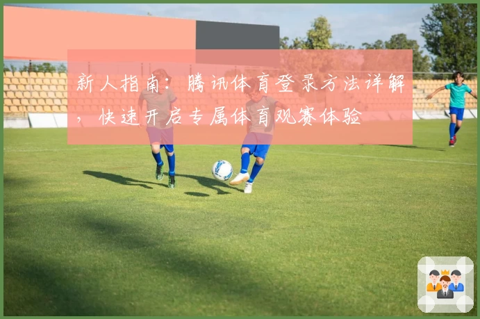 新人指南：腾讯体育登录方法详解，快速开启专属体育观赛体验