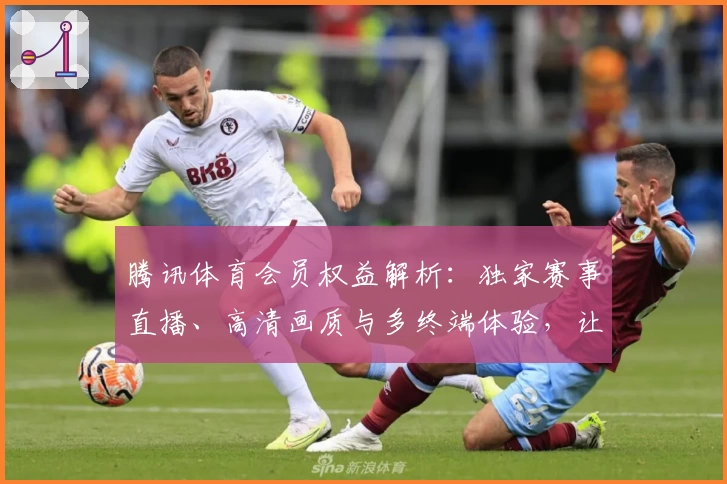 腾讯体育会员权益解析:独家赛事直播、高清画质与多终端体验,让观赛更精彩