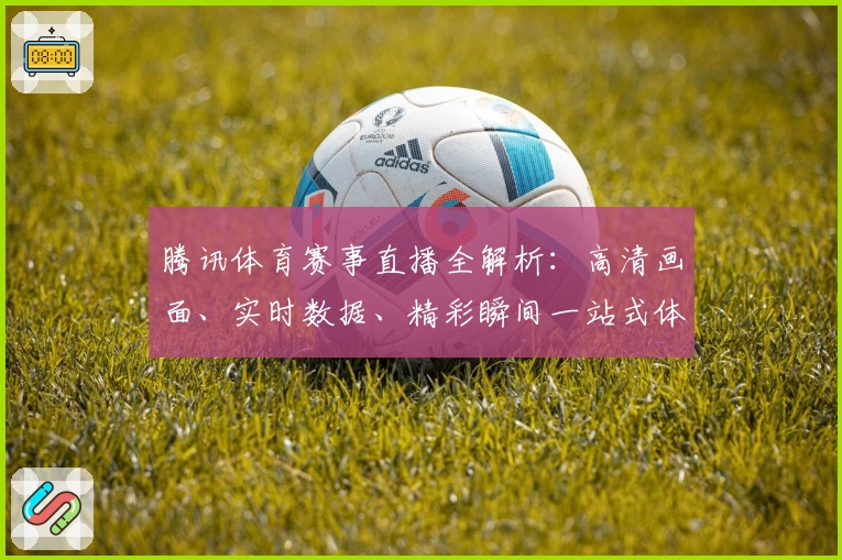 腾讯体育赛事直播全解析：高清画面、实时数据、精彩瞬间一站式体验！