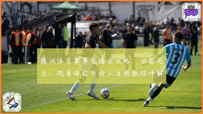 腾讯体育赛事直播全攻略：功能亮点、观看体验与新人注册教程详解