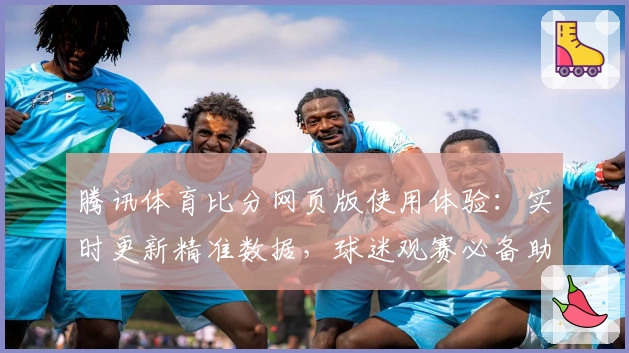 腾讯体育比分网页版使用体验:实时更新精准数据,球迷观赛必备助手
