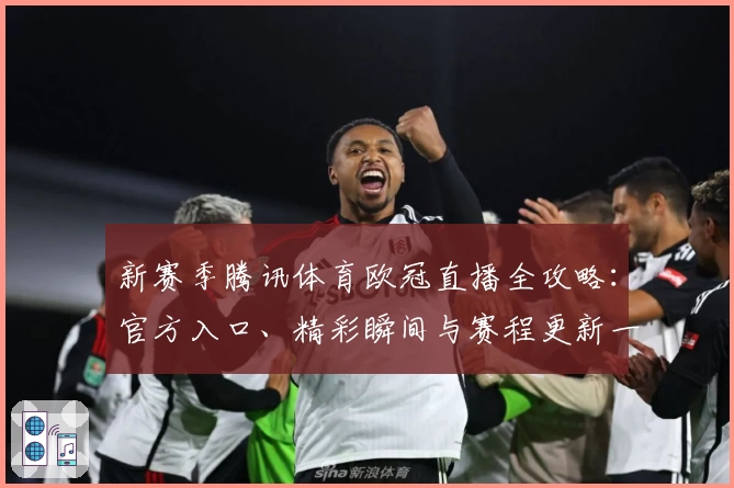 新赛季腾讯体育欧冠直播全攻略：官方入口、精彩瞬间与赛程更新一网打尽