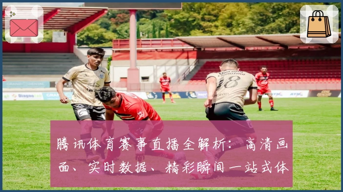 腾讯体育赛事直播全解析：高清画面、实时数据、精彩瞬间一站式体验！