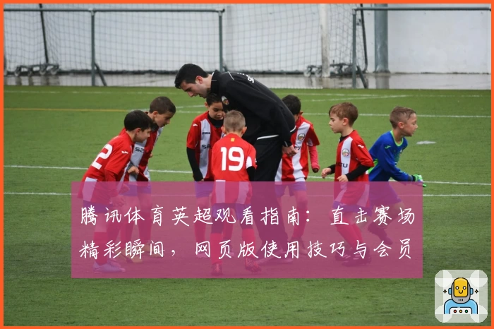 腾讯体育英超观看指南：直击赛场精彩瞬间，网页版使用技巧与会员专属福利解析