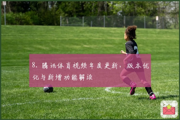 8. 腾讯体育视频年度更新，版本优化与新增功能解读