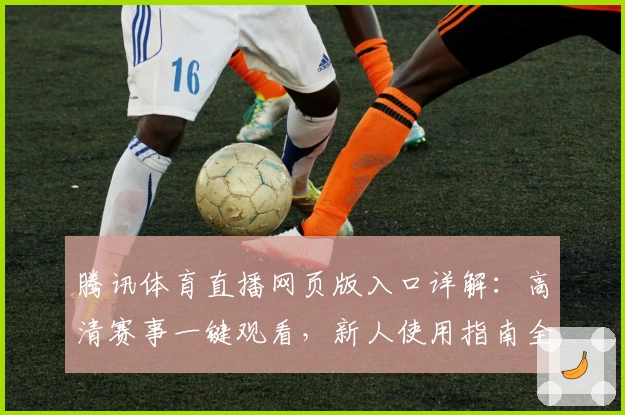 腾讯体育直播网页版入口详解:高清赛事一键观看,新人使用指南全攻略