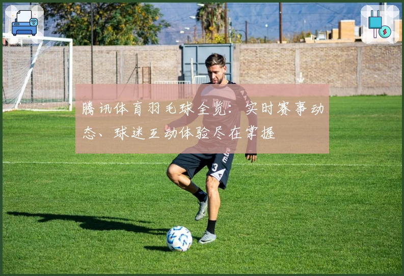 腾讯体育羽毛球全览:实时赛事动态、球迷互动体验尽在掌握