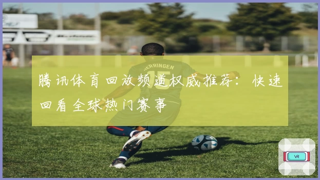腾讯体育回放频道权威推荐：快速回看全球热门赛事